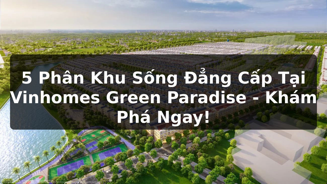 5 Phân Khu Sống Đẳng Cấp Tại Vinhomes Green Paradise: Khám Phá Ngay!