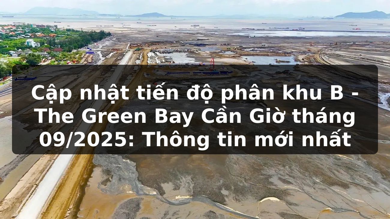 Cập nhật tiến độ phân khu B – The Green Bay Cần Giờ tháng 09/2025: Thông tin mới nhất