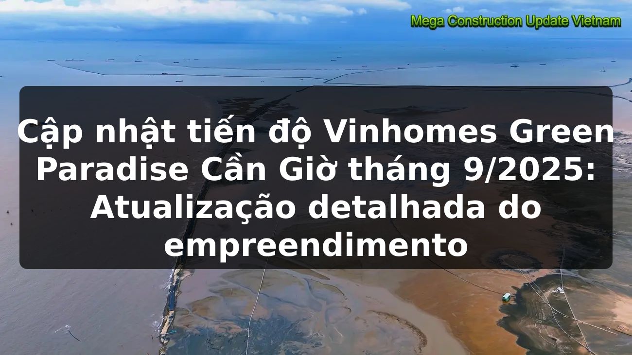 Cập nhật tiến độ Vinhomes Green Paradise Cần Giờ tháng 9/2025: Atualização detalhada do empreendimento