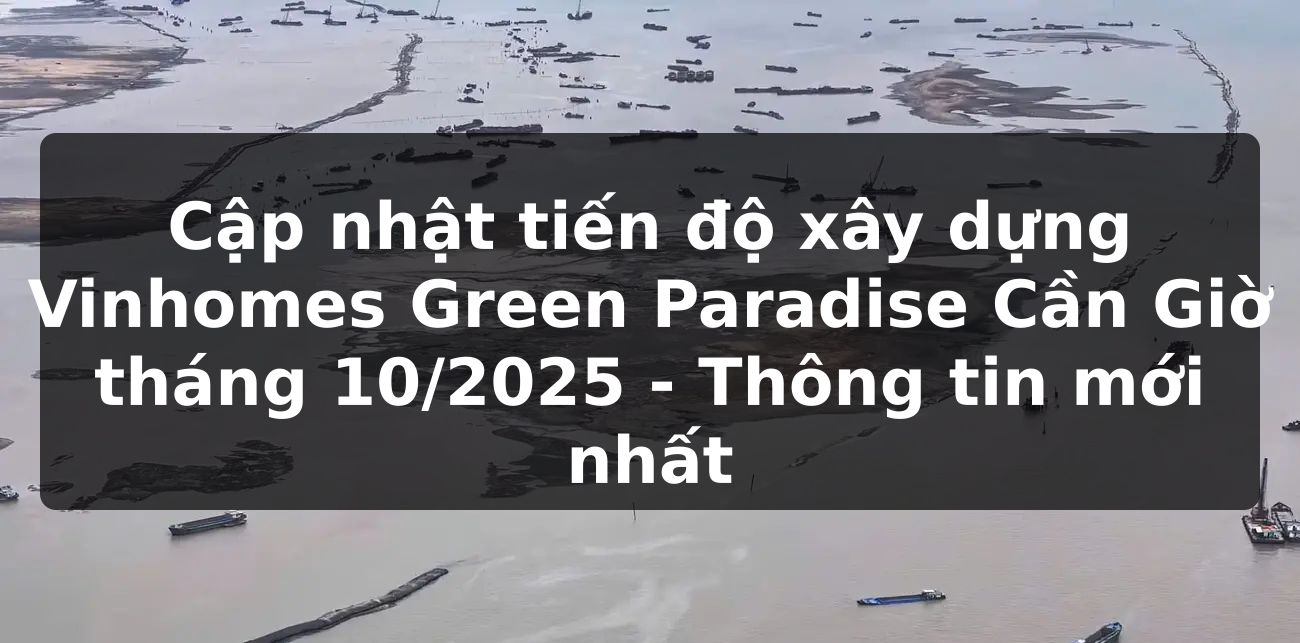 Cập nhật tiến độ xây dựng Vinhomes Green Paradise Cần Giờ tháng 10/2025 - Thông tin mới nhất