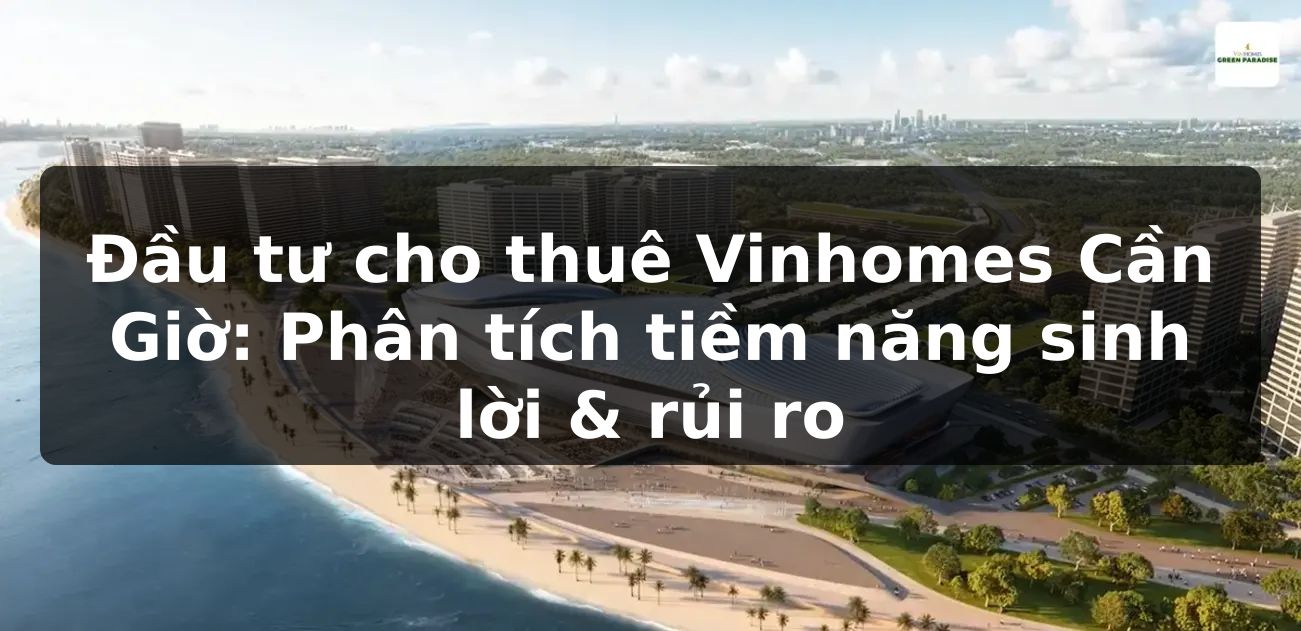 Đầu tư cho thuê Vinhomes Cần Giờ: Phân tích tiềm năng sinh lời & rủi ro