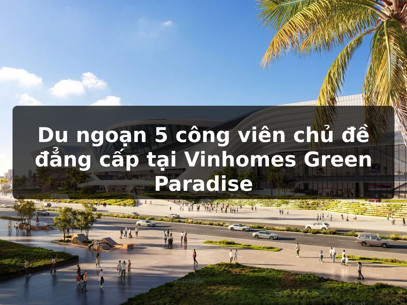 Du ngoạn 5 công viên chủ đề đẳng cấp tại Vinhomes Green Paradise
