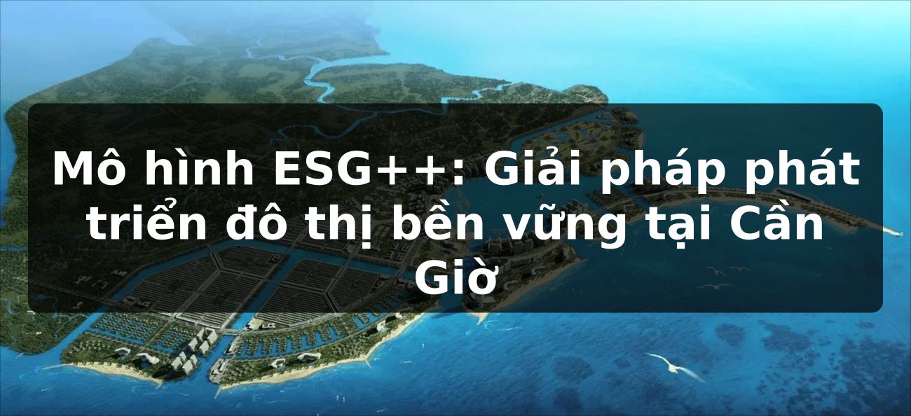 Mô hình ESG++: Giải pháp phát triển đô thị bền vững tại Cần Giờ