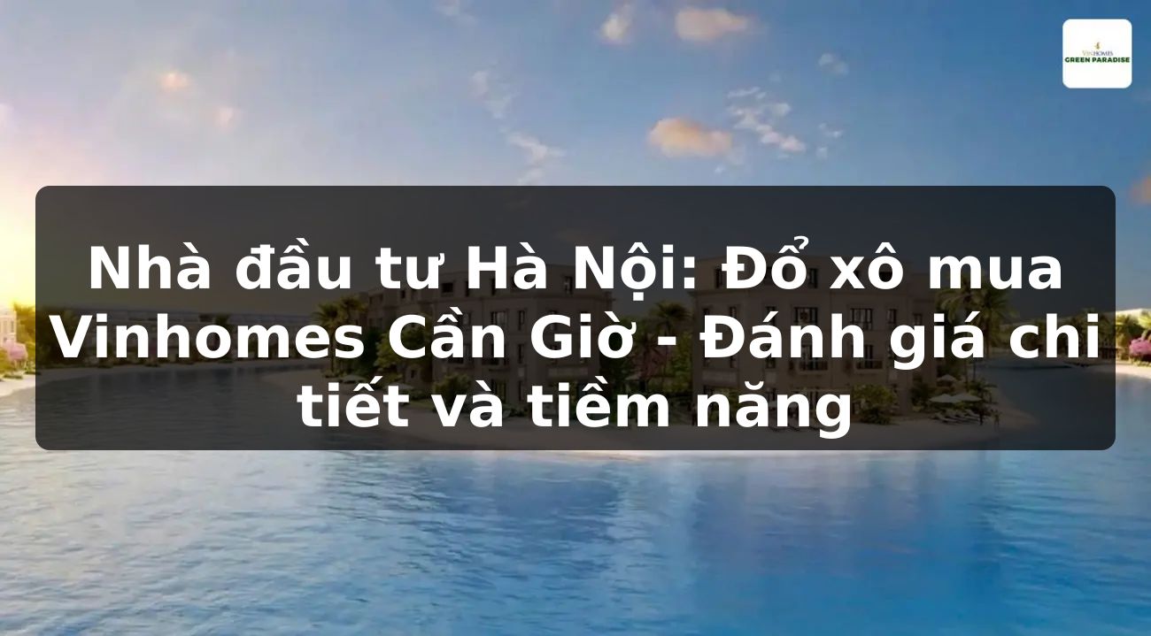 Nhà đầu tư Hà Nội: Đổ xô mua Vinhomes Cần Giờ - Đánh giá chi tiết và tiềm năng