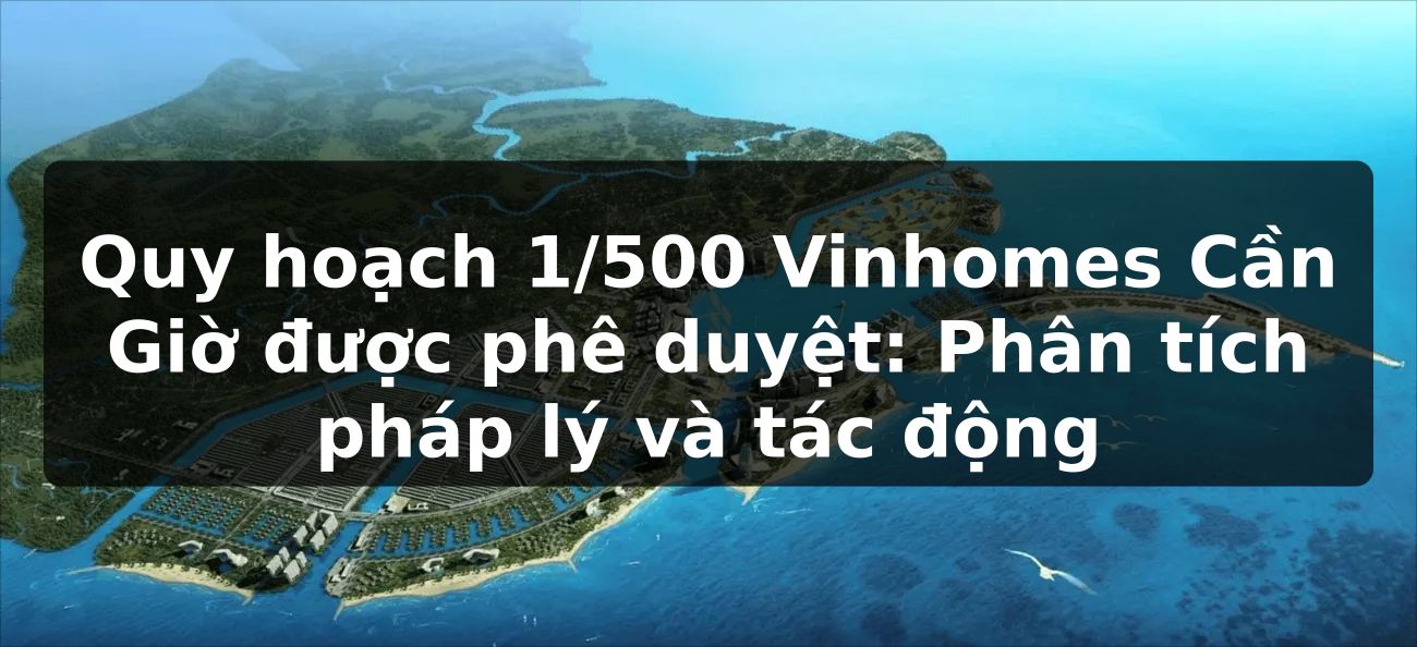 Quy hoạch 1/500 Vinhomes Cần Giờ được phê duyệt: Phân tích pháp lý và tác động