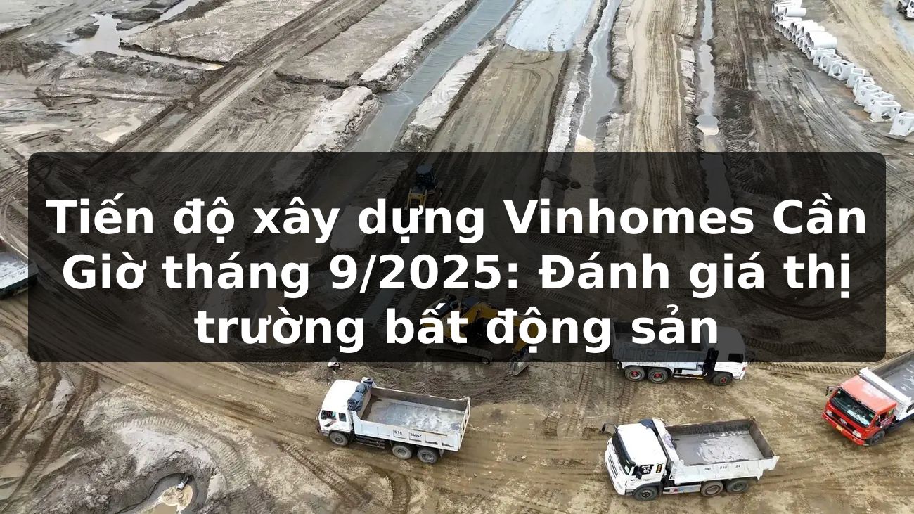 Tiến độ xây dựng Vinhomes Cần Giờ tháng 9/2025: Đánh giá thị trường bất động sản