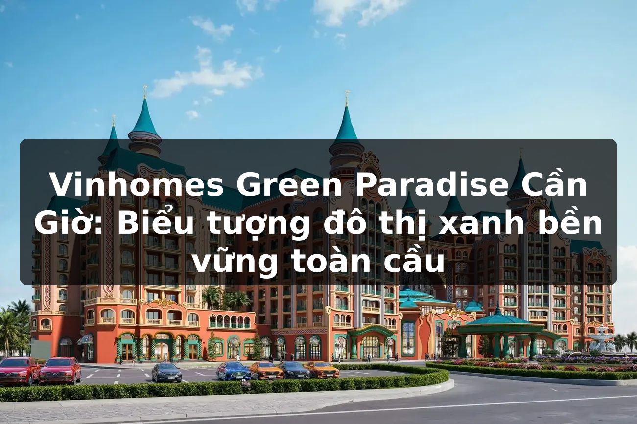 Vinhomes Green Paradise Cần Giờ: Biểu tượng đô thị xanh bền vững toàn cầu